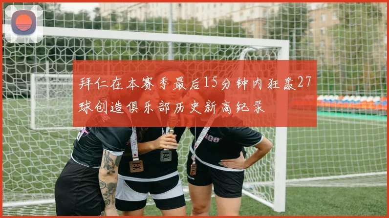 拜仁在本赛季最后15分钟内狂轰27球创造俱乐部历史新高纪录