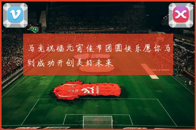 马竞祝福元宵佳节团圆快乐愿你马到成功开创美好未来