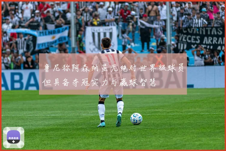 鲁尼称阿森纳虽无绝对世界级球员但具备夺冠实力与赢球智慧