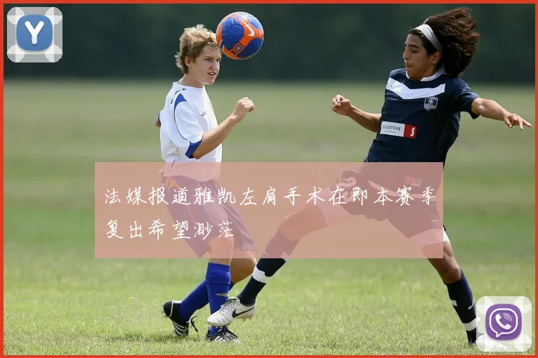 法媒报道雅凯左肩手术在即本赛季复出希望渺茫