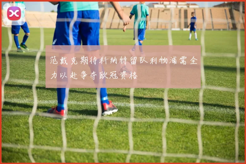 范戴克期待科纳特留队利物浦需全力以赴争夺欧冠资格