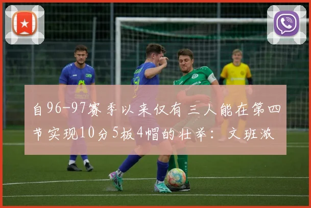 自96-97赛季以来仅有三人能在第四节实现10分5板4帽的壮举：文班浓眉伍德