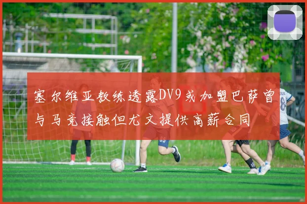 塞尔维亚教练透露DV9或加盟巴萨曾与马竞接触但尤文提供高薪合同