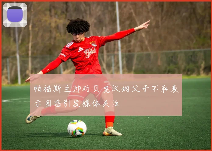 帕福斯主帅对贝克汉姆父子不和表示困惑引发媒体关注