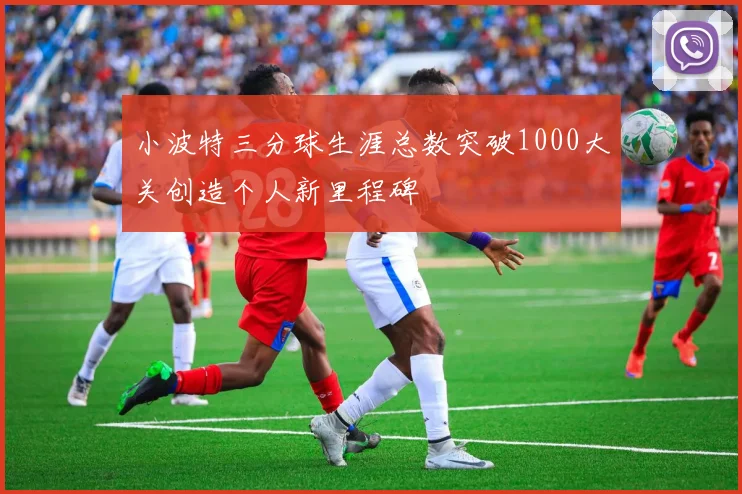 小波特三分球生涯总数突破1000大关创造个人新里程碑