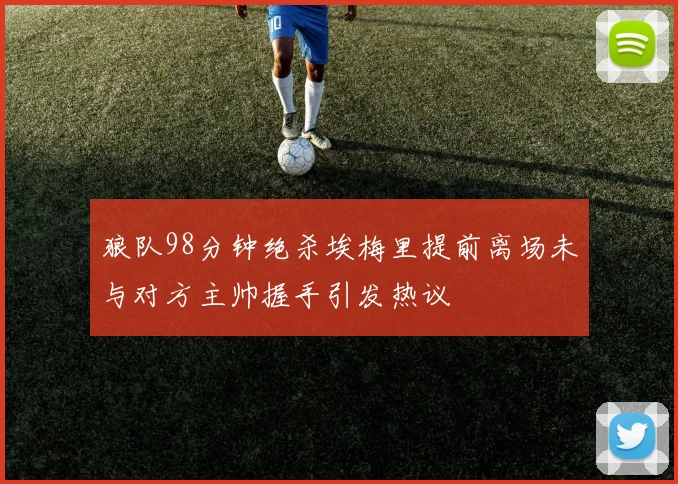 狼队98分钟绝杀埃梅里提前离场未与对方主帅握手引发热议