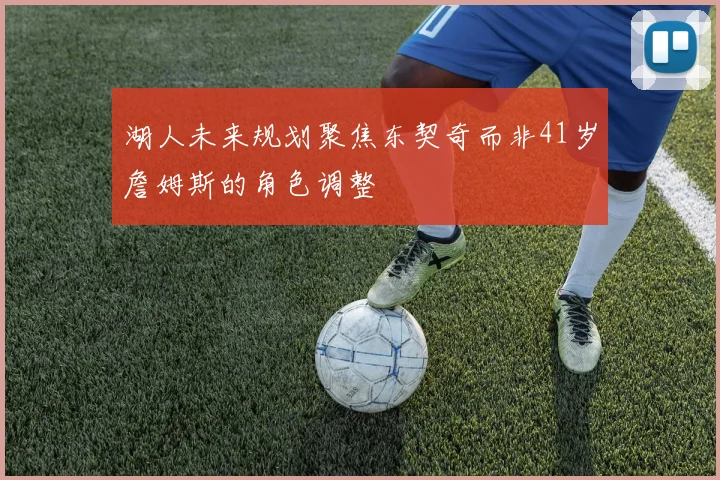 湖人未来规划聚焦东契奇而非41岁詹姆斯的角色调整