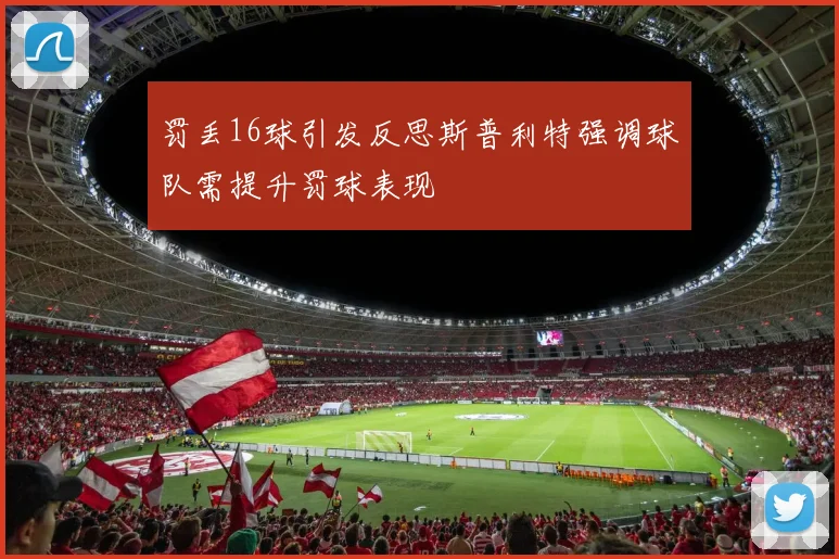 罚丢16球引发反思斯普利特强调球队需提升罚球表现
