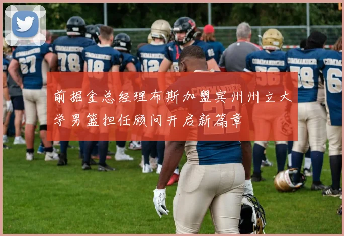 前掘金总经理布斯加盟宾州州立大学男篮担任顾问开启新篇章