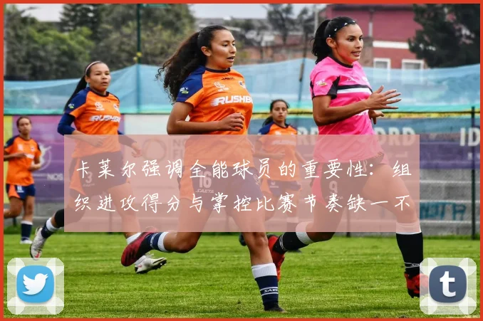 卡莱尔强调全能球员的重要性：组织进攻得分与掌控比赛节奏缺一不可