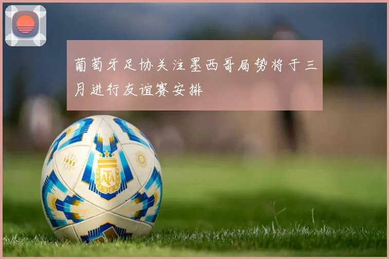 葡萄牙足协关注墨西哥局势将于三月进行友谊赛安排