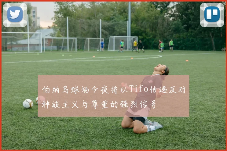 伯纳乌球场今夜将以Tifo传递反对种族主义与尊重的强烈信号