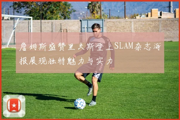 詹姆斯盛赞里夫斯登上SLAM杂志海报展现独特魅力与实力