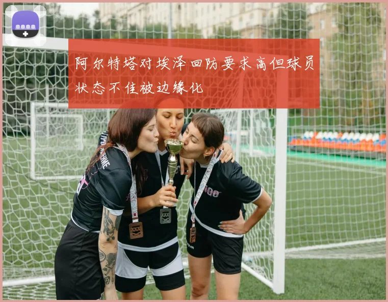 阿尔特塔对埃泽回防要求高但球员状态不佳被边缘化