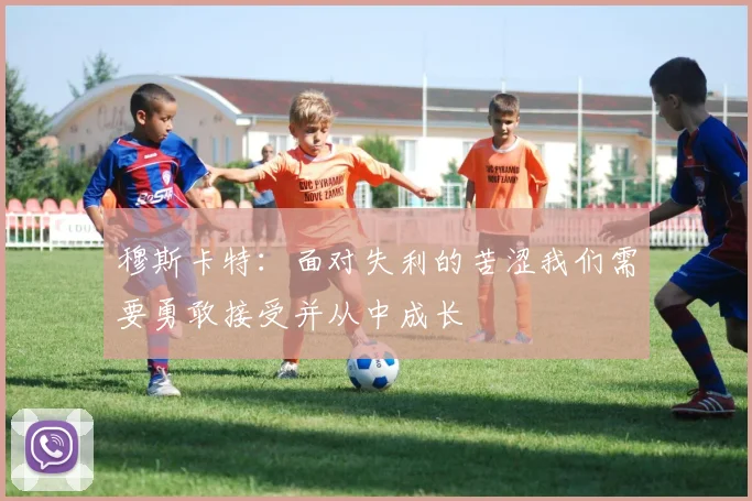 穆斯卡特：面对失利的苦涩我们需要勇敢接受并从中成长