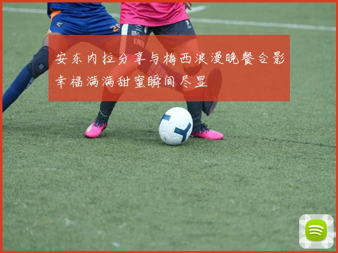 安东内拉分享与梅西浪漫晚餐合影幸福满满甜蜜瞬间尽显