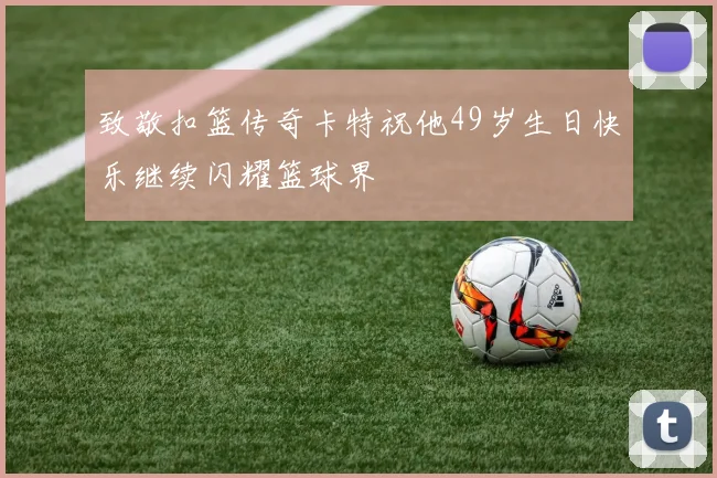 致敬扣篮传奇卡特祝他49岁生日快乐继续闪耀篮球界
