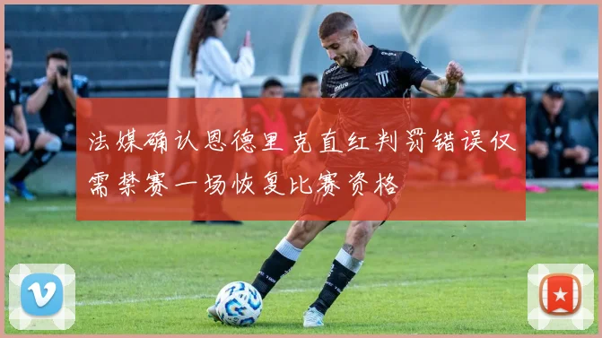 法媒确认恩德里克直红判罚错误仅需禁赛一场恢复比赛资格