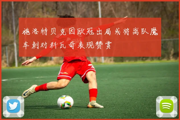 施洛特贝克因欧冠出局或将离队魔车刺对科瓦奇表现赞赏