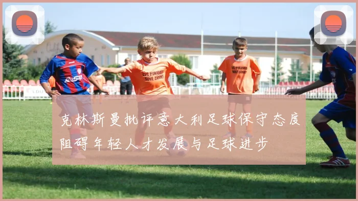 克林斯曼批评意大利足球保守态度阻碍年轻人才发展与足球进步