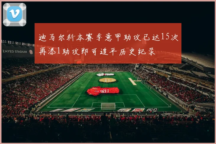 迪马尔科本赛季意甲助攻已达15次再添1助攻即可追平历史纪录