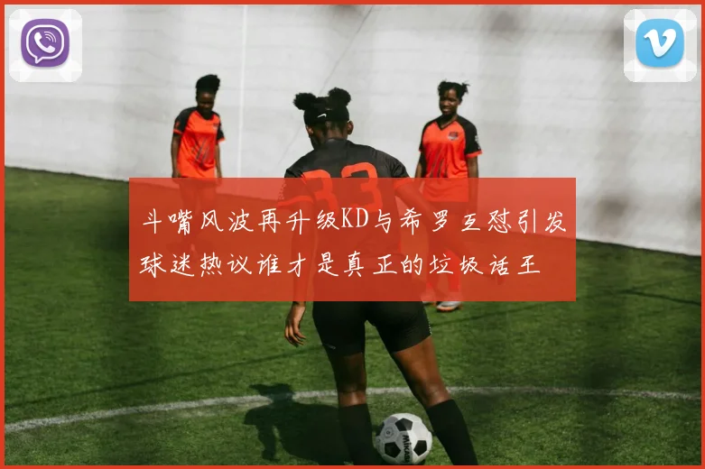 斗嘴风波再升级KD与希罗互怼引发球迷热议谁才是真正的垃圾话王