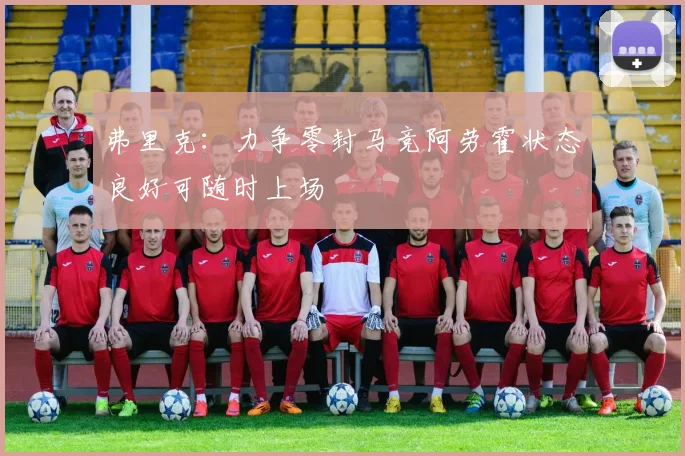 弗里克：力争零封马竞阿劳霍状态良好可随时上场
